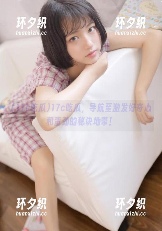 17c吃瓜，导航至激发好奇心和蛮劲的秘诀地带！