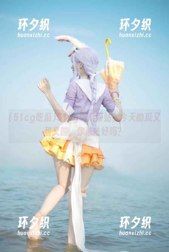 51cg吃瓜 51cg吃瓜网站,今天的瓜又甜又酸,你准备好吗?