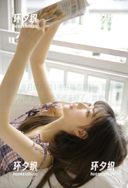 51今日吃瓜 51今日吃瓜网站,要是不打烊我怕再也不想去睡了,哈哈!