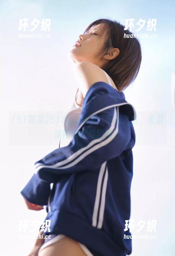 51吃瓜 51吃瓜app,下载之后,看瓜如同喝水般顺畅!