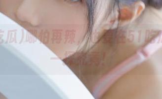 哪怕再辣，也要在51吃瓜网站一探究竟！