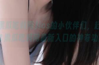 ios的小伙伴们,赶紧看看51黑瓜吃料网最新入口的神奇功能!