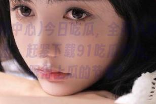 今日吃瓜，全网八卦像竹笋一样冒出，赶紧下载91吃瓜中心，保证你跟得上瓜的节奏！