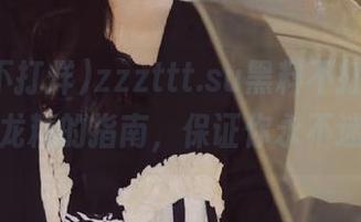 zzzttt.su黑料不打烊,需要抓龙精的指南,保证你永不迷路!