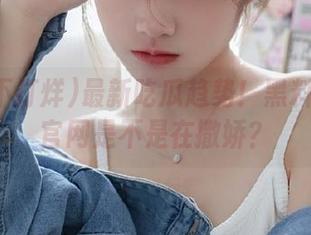 最新吃瓜趋势！黑料不打烊官网是不是在撒娇？